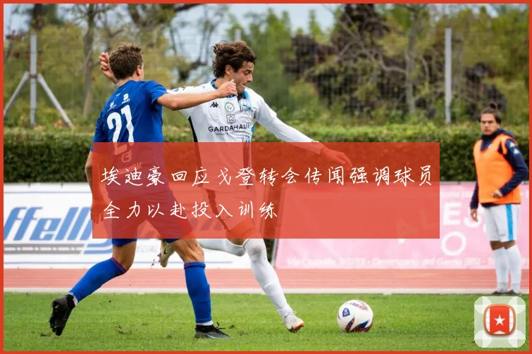埃迪豪回应戈登转会传闻强调球员全力以赴投入训练