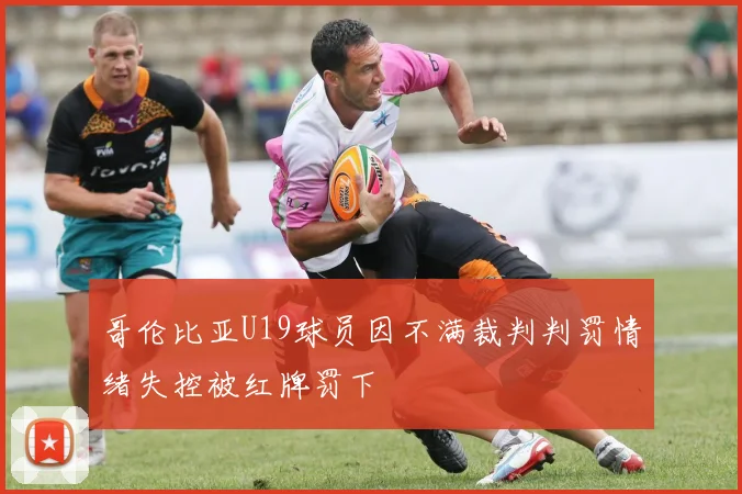 哥伦比亚U19球员因不满裁判判罚情绪失控被红牌罚下