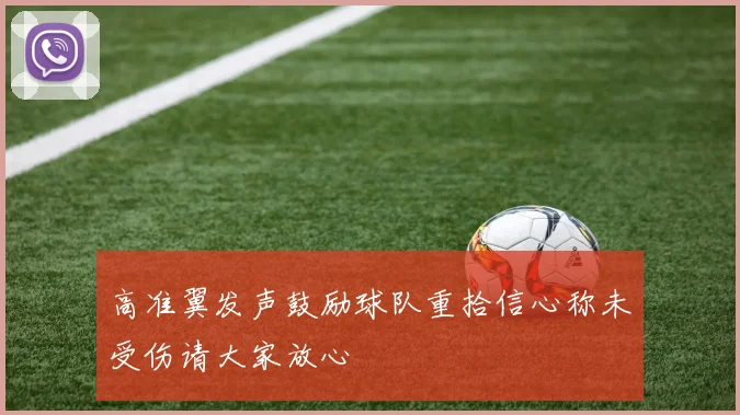 高准翼发声鼓励球队重拾信心称未受伤请大家放心