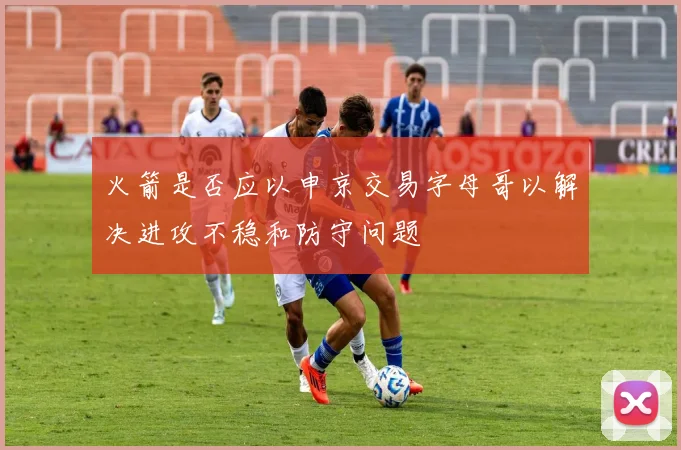 火箭是否应以申京交易字母哥以解决进攻不稳和防守问题