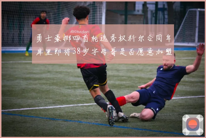 勇士豪掷四首轮选秀权科尔合同年库里即将38岁字母哥是否愿意加盟勇士