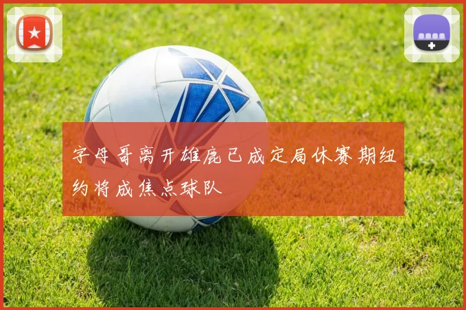 字母哥离开雄鹿已成定局休赛期纽约将成焦点球队