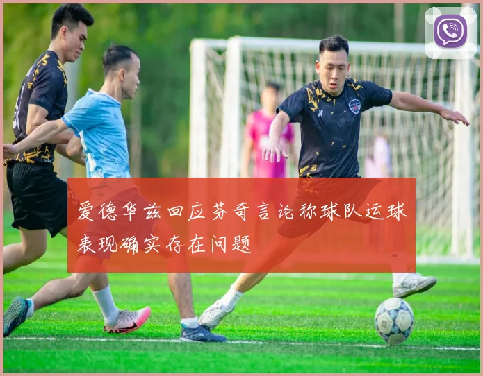 爱德华兹回应芬奇言论称球队运球表现确实存在问题