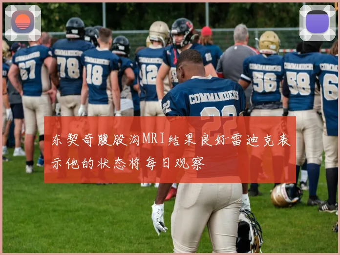 东契奇腹股沟MRI结果良好雷迪克表示他的状态将每日观察