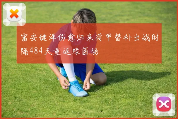 富安健洋伤愈归来荷甲替补出战时隔484天重返绿茵场
