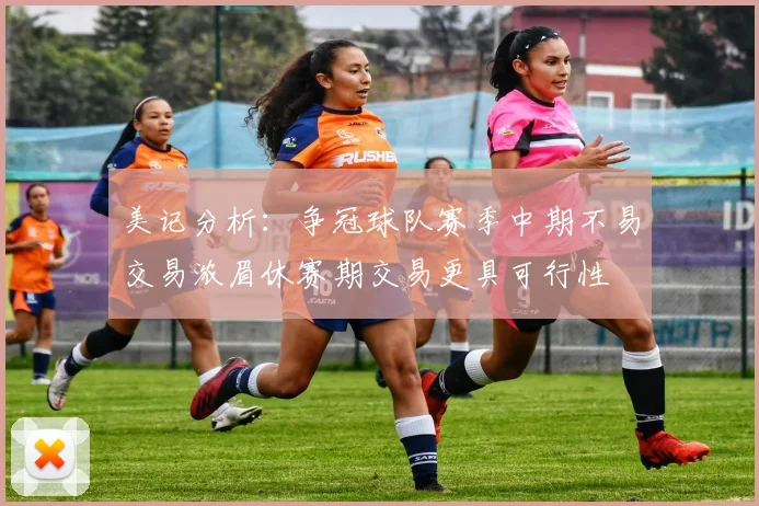 美记分析：争冠球队赛季中期不易交易浓眉休赛期交易更具可行性
