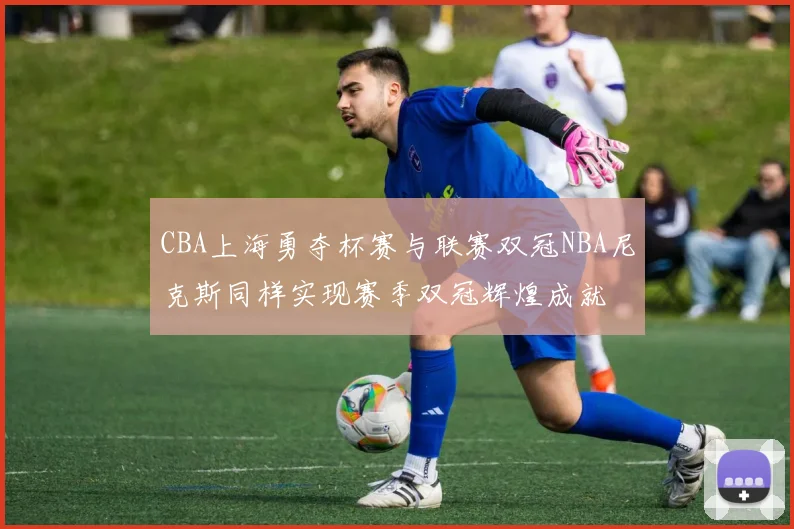 CBA上海勇夺杯赛与联赛双冠NBA尼克斯同样实现赛季双冠辉煌成就