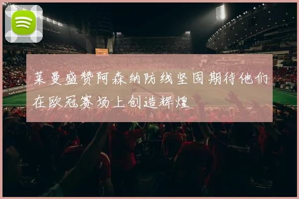 莱曼盛赞阿森纳防线坚固期待他们在欧冠赛场上创造辉煌