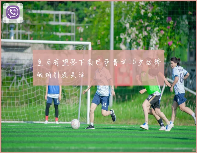 皇马有望签下前巴萨青训16岁边锋纳纳引发关注