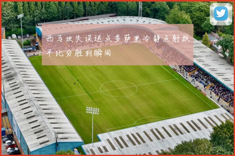 西马坎失误送点多萨里冷静点射扳平比分胜利瞬间