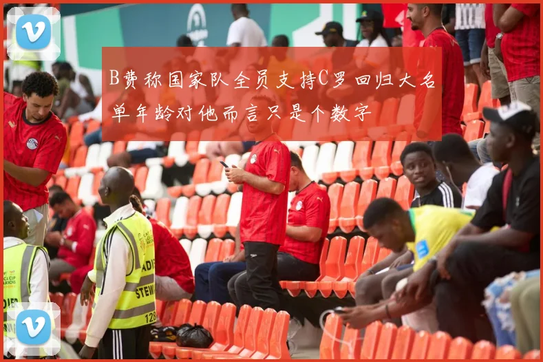 B费称国家队全员支持C罗回归大名单年龄对他而言只是个数字