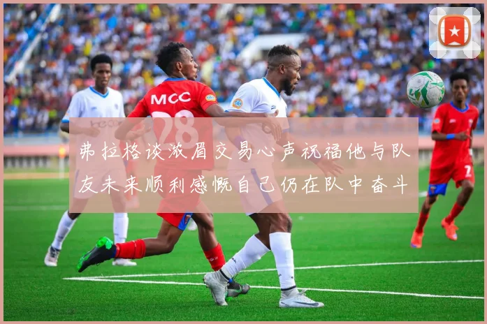 弗拉格谈浓眉交易心声祝福他与队友未来顺利感慨自己仍在队中奋斗