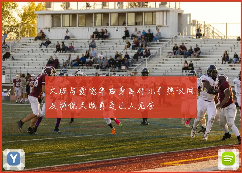 文班与爱德华兹身高对比引热议网友调侃天赋真是让人无奈