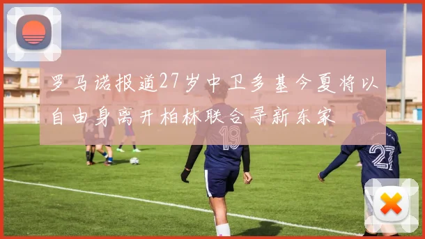 罗马诺报道27岁中卫多基今夏将以自由身离开柏林联合寻新东家