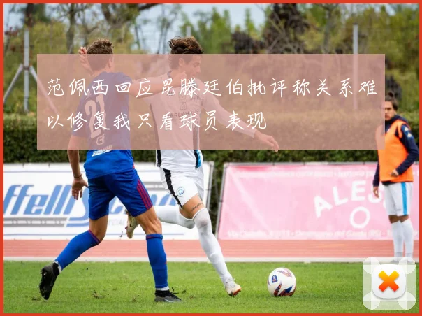 范佩西回应昆滕廷伯批评称关系难以修复我只看球员表现