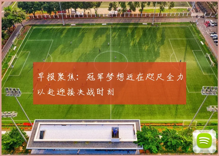 早报聚焦：冠军梦想近在咫尺全力以赴迎接决战时刻